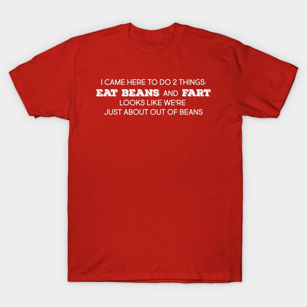 I came here to do two things, eat beans and fart.  Looks like we're just about out of beans T-Shirt by Mt. Tabor Media